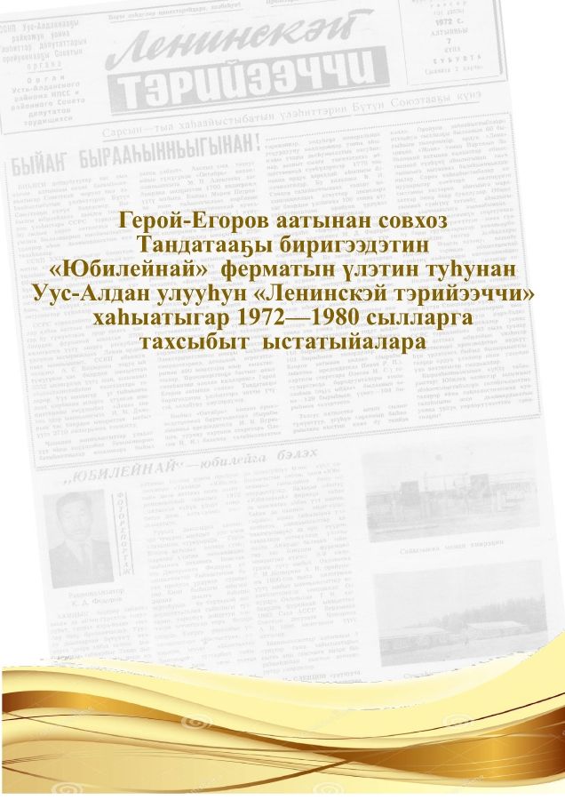 Обложка Герой-Егоров аатынан совхоз  Тандатааҕы биригээдэтин  «Юбилейнай»  ферматын үлэтин туһунан Уус-Алдан улууһун «Ленинскэй тэрийээччи» хаһыатыгар 1972—1980 сылларга   тахсыбыт  ыстатыйалара
